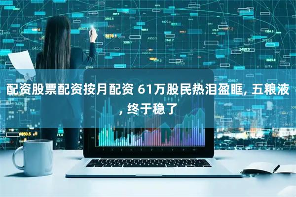 配资股票配资按月配资 61万股民热泪盈眶, 五粮液, 终于稳了