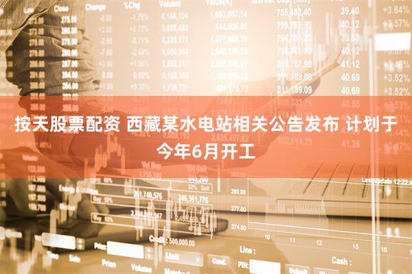 按天股票配资 西藏某水电站相关公告发布 计划于今年6月开工