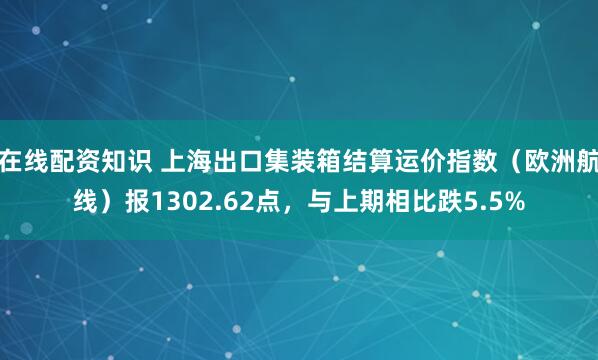 在线配资知识 上海出口集装箱结算运价指数（欧洲航线）报1302.62点，与上期相比跌5.5%