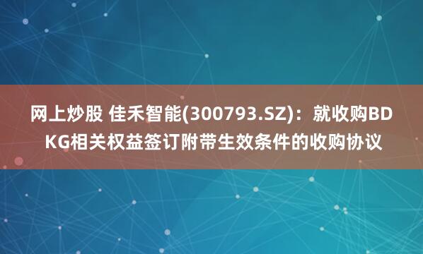 网上炒股 佳禾智能(300793.SZ)：就收购BD KG相关权益签订附带生效条件的收购协议