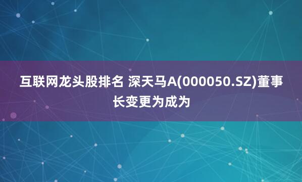 互联网龙头股排名 深天马A(000050.SZ)董事长变更为成为