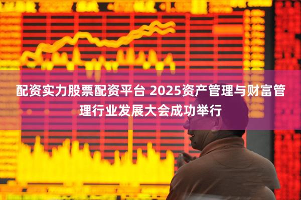 配资实力股票配资平台 2025资产管理与财富管理行业发展大会成功举行