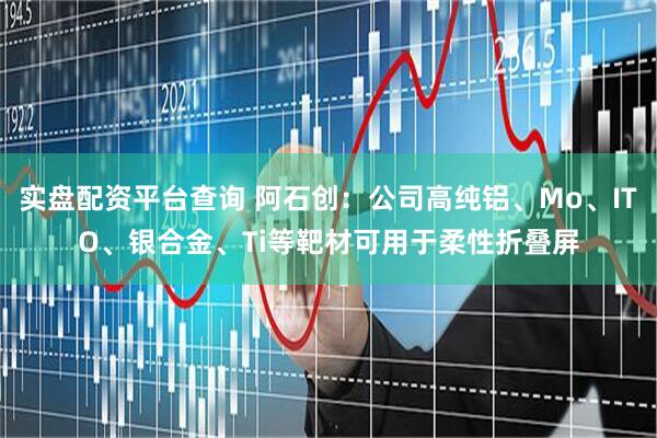 实盘配资平台查询 阿石创：公司高纯铝、Mo、ITO、银合金、Ti等靶材可用于柔性折叠屏