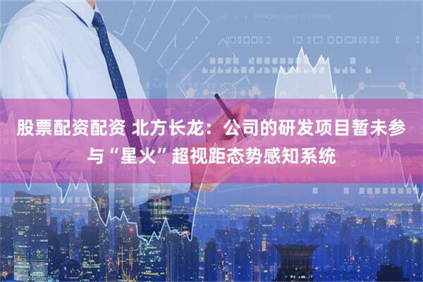 股票配资配资 北方长龙：公司的研发项目暂未参与“星火”超视距态势感知系统