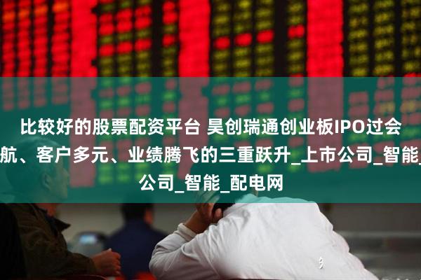 比较好的股票配资平台 昊创瑞通创业板IPO过会 技术领航、客户多元、业绩腾飞的三重跃升_上市公司_智能_配电网