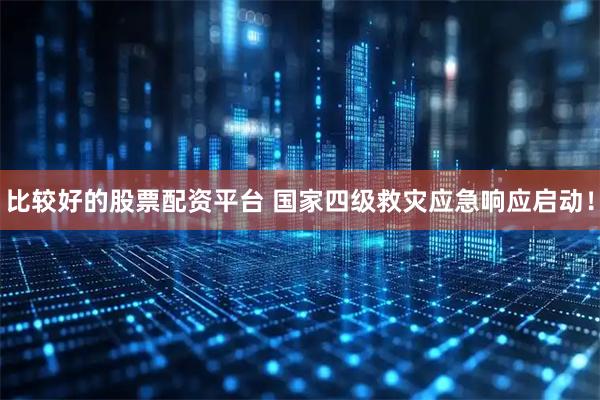 比较好的股票配资平台 国家四级救灾应急响应启动！