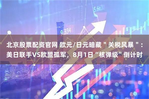 北京股票配资官网 欧元/日元暗藏＂关税风暴＂：美日联手VS欧盟孤军，8月1日“核弹级”倒计时
