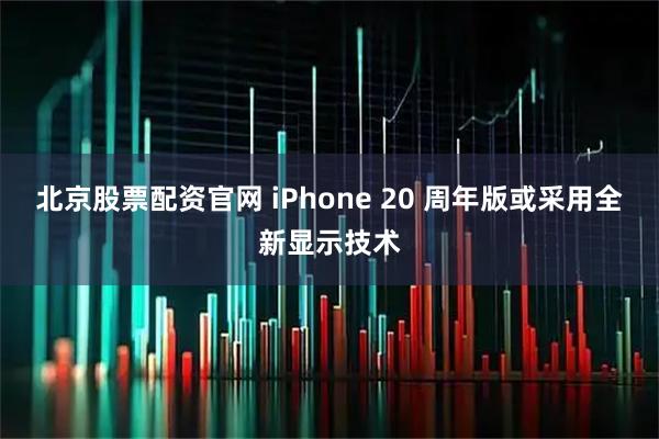 北京股票配资官网 iPhone 20 周年版或采用全新显示技术