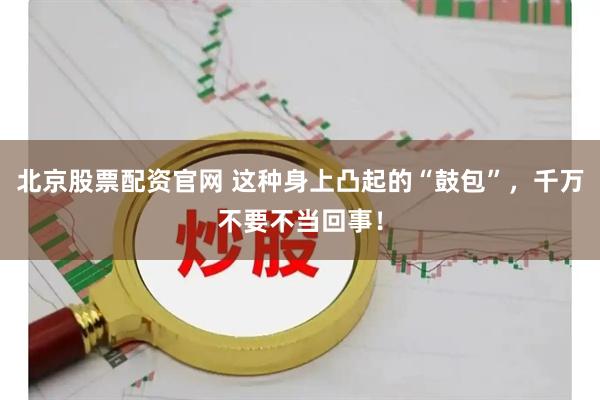 北京股票配资官网 这种身上凸起的“鼓包”，千万不要不当回事！