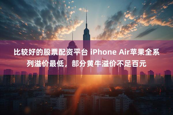 比较好的股票配资平台 iPhone Air苹果全系列溢价最低，部分黄牛溢价不足百元
