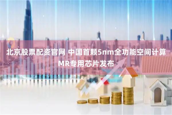北京股票配资官网 中国首颗5nm全功能空间计算MR专用芯片发布