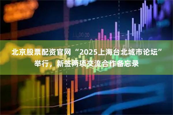北京股票配资官网 “2025上海台北城市论坛”举行，新签两项交流合作备忘录