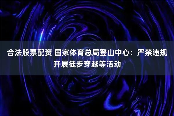 合法股票配资 国家体育总局登山中心：严禁违规开展徒步穿越等活动