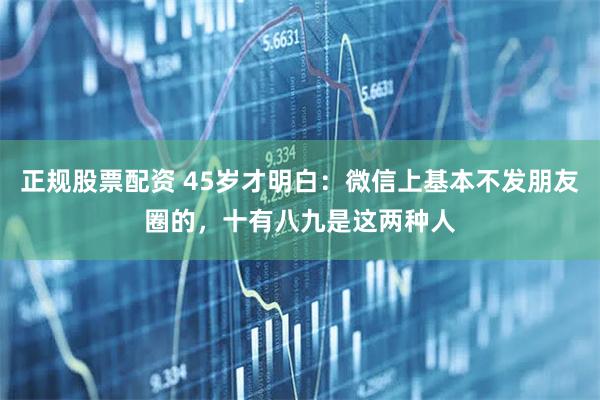 正规股票配资 45岁才明白：微信上基本不发朋友圈的，十有八九是这两种人